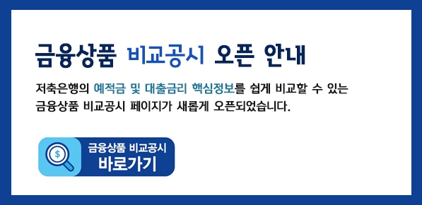 금융상품 비교공시 오픈 안내 - 저축은행의 예적금 및 대출금리 핵심정보를 쉽게 비교할 수 있는 금융상품 비교공시 페이지가 새롭게 오픈되었습니다. 금융상품 비교공시 바로가기